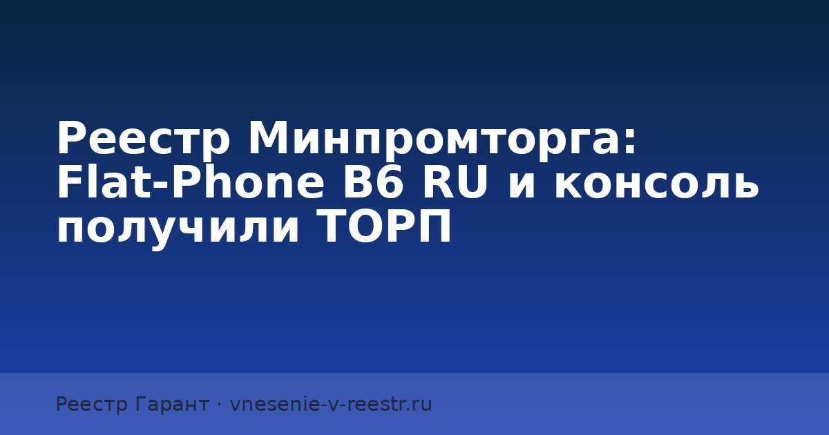 Реестр Минпромторга: Flat‑Phone B6 RU и консоль получили ТОРП