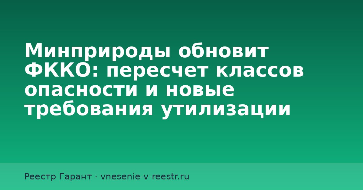 Минприроды обновит ФККО: пересчет классов опасности и новые требования утилизации